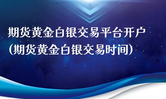 期货黄金白银交易平台开户(期货黄金白银交易时间)_https://www.hbaoqiang.com_国际期货_第1张