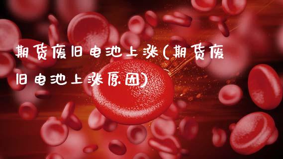 期货废旧电池上涨(期货废旧电池上涨原因)_https://www.hbaoqiang.com_基金投资_第1张