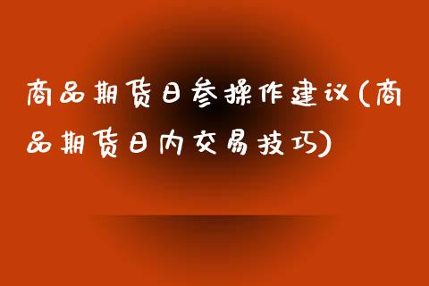 商品期货日参操作建议(商品期货日内交易技巧)_https://www.hbaoqiang.com_基金投资_第1张