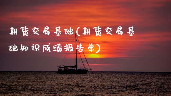 期货交易基础(期货交易基础知识成绩报告单)_https://www.hbaoqiang.com_股指期货_第1张