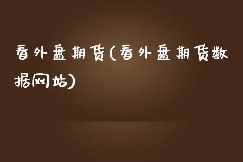 看外盘期货(看外盘期货数据网站)_https://www.hbaoqiang.com_国际期货_第1张