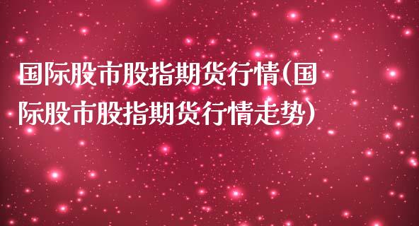 国际股市股指期货行情(国际股市股指期货行情走势)_https://www.hbaoqiang.com_期货入门_第1张