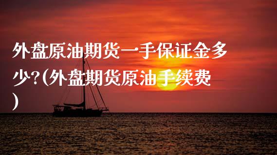 外盘原油期货一手保证金多少?(外盘期货原油手续费)_https://www.hbaoqiang.com_基金投资_第1张