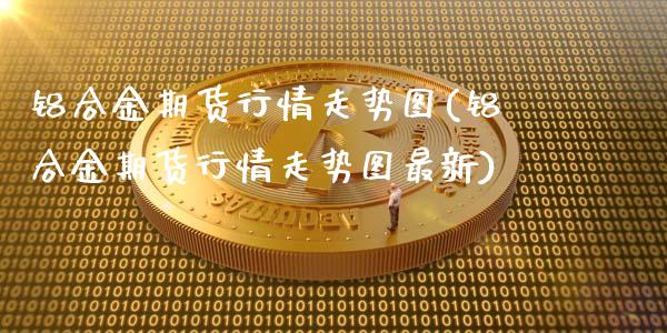 铝合金期货行情走势图(铝合金期货行情走势图最新)_https://www.hbaoqiang.com_期货入门_第1张