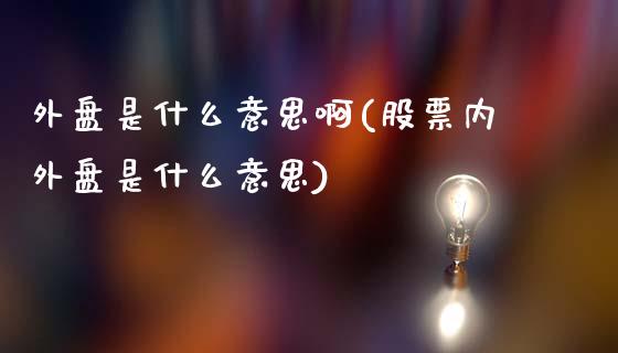 外盘是什么意思啊(股票内外盘是什么意思)_https://www.hbaoqiang.com_恒指期货_第1张