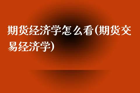 期货经济学怎么看(期货交易经济学)_https://www.hbaoqiang.com_期货软件_第1张