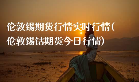 伦敦锡期货行情实时行情(伦敦锡钴期货今日行情)_黄金期货_第1张_宝强期货直播间 伦敦锡期货行情实时行情(伦敦锡钴期货今日行情)_https://www.hbaoqiang.com_黄金期货_第1张