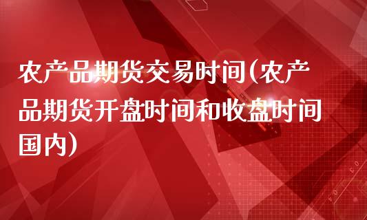 农产品期货交易时间(农产品期货开盘时间和收盘时间国内)_https://www.hbaoqiang.com_期货入门_第1张