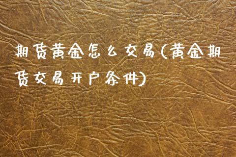 期货黄金怎么交易(黄金期货交易开户条件)_https://www.hbaoqiang.com_国际期货_第1张
