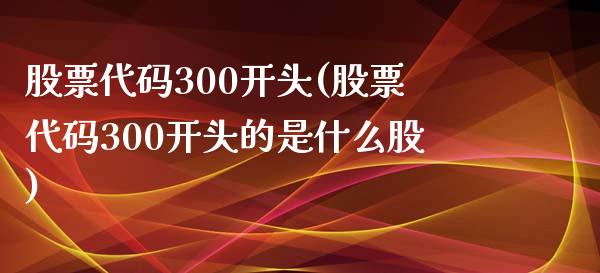 股票代码300开头(股票代码300开头的是什么股)_https://www.hbaoqiang.com_国际期货_第1张