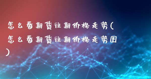 怎么看期货往期价格走势(怎么看期货往期价格走势图)_https://www.hbaoqiang.com_国际期货_第1张