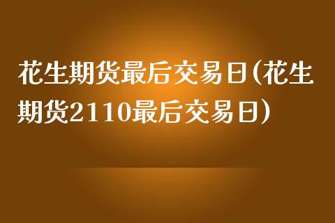 花生期货最后交易日(花生期货2110最后交易日)_https://www.hbaoqiang.com_期货手续费_第1张