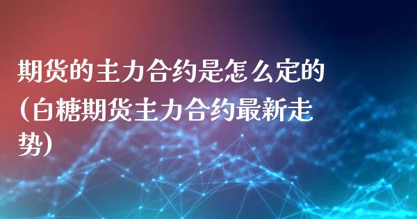 期货的主力合约是怎么定的(白糖期货主力合约最新走势)_https://www.hbaoqiang.com_期货入门_第1张