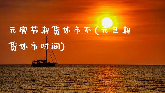元宵节期货休市不(元旦期货休市时间)_https://www.hbaoqiang.com_道指期货_第1张