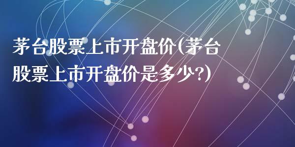茅台股票上市开盘价(茅台股票上市开盘价是多少?)_https://www.hbaoqiang.com_纳指期货_第1张