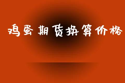 鸡蛋期货换算价格_https://www.hbaoqiang.com_国际期货_第1张