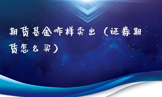 期货基金咋样卖出（证券期货怎么买）_https://www.hbaoqiang.com_期货入门_第1张