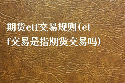 期货etf交易规则(etf交易是指期货交易吗)_https://www.hbaoqiang.com_期货行情_第1张