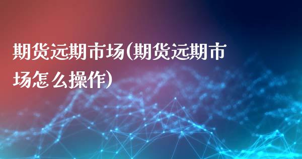 期货远期市场(期货远期市场怎么操作)_https://www.hbaoqiang.com_期货入门_第1张