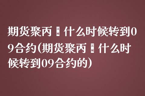期货聚丙烯什么时候转到09合约(期货聚丙烯什么时候转到09合约的)_https://www.hbaoqiang.com_期货故事_第1张