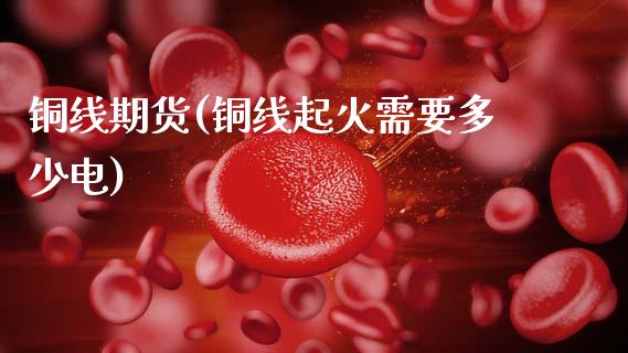 铜线期货(铜线起火需要多少电)_https://www.hbaoqiang.com_期货直播_第1张