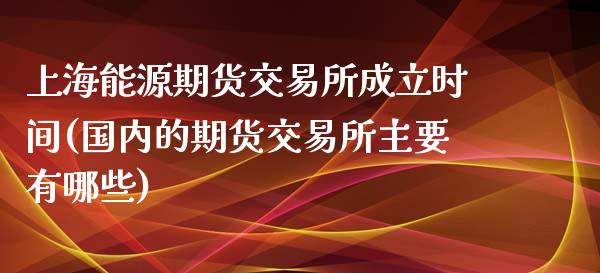 上海能源期货交易所成立时间(国内的期货交易所主要有哪些)_https://www.hbaoqiang.com_国际期货_第1张