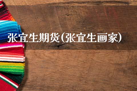 张宜生期货(张宜生画家)_https://www.hbaoqiang.com_股指期货_第1张