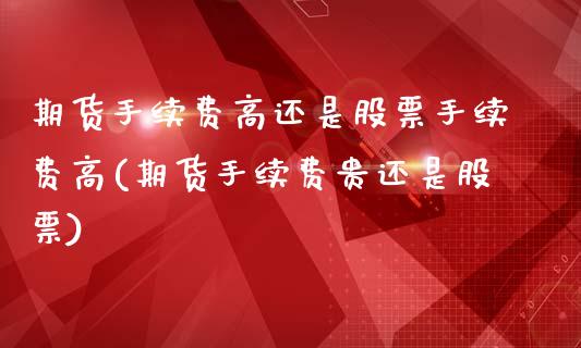 期货手续费高还是股票手续费高(期货手续费贵还是股票)_https://www.hbaoqiang.com_实战心得_第1张