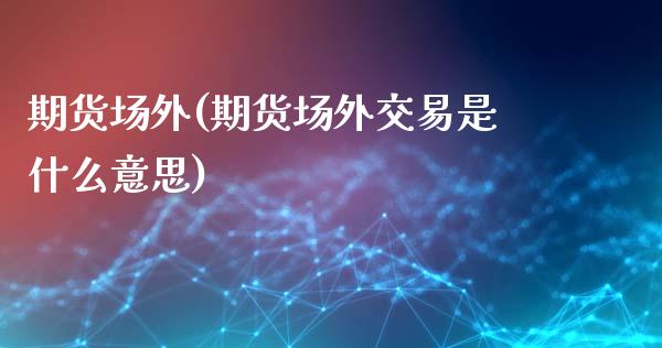 期货场外(期货场外交易是什么意思)_https://www.hbaoqiang.com_期货开户_第1张