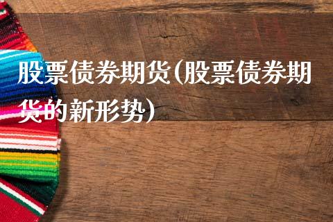 股票债券期货(股票债券期货的新形势)_https://www.hbaoqiang.com_实战心得_第1张