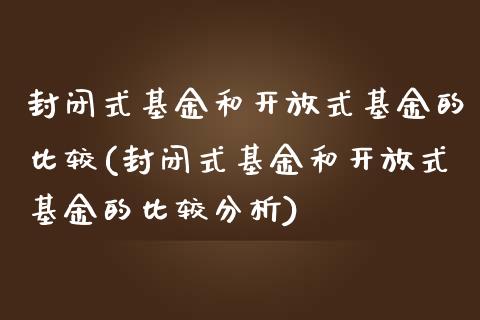 封闭式基金和开放式基金的比较(封闭式基金和开放式基金的比较分析)_https://www.hbaoqiang.com_股票推荐_第1张