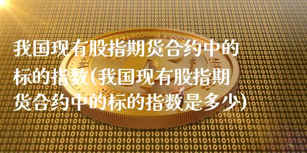 我国现有股指期货合约中的标的指数(我国现有股指期货合约中的标的指数是多少)_https://www.hbaoqiang.com_期货开户_第1张