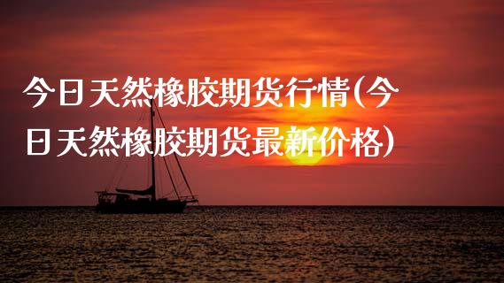 今日天然橡胶期货行情(今日天然橡胶期货最新价格)_https://www.hbaoqiang.com_理财百科_第1张