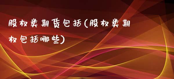 股权类期货包括(股权类期权包括哪些)_https://www.hbaoqiang.com_原油期货_第1张