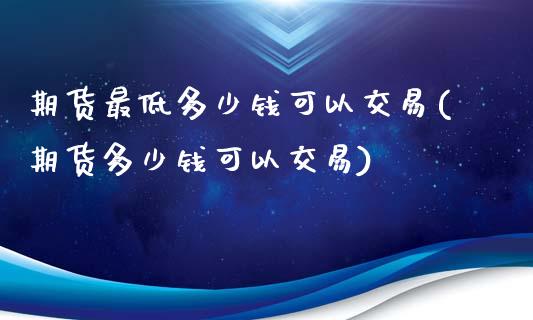 期货最低多少钱可以交易(期货多少钱可以交易)_https://www.hbaoqiang.com_黄金期货_第1张