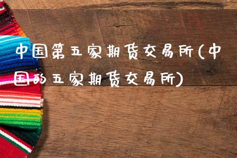 中国第五家期货交易所(中国的五家期货交易所)_https://www.hbaoqiang.com_期货直播_第1张