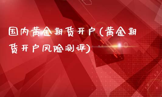 国内黄金期货开户(黄金期货开户风险测评)_https://www.hbaoqiang.com_期货软件_第1张