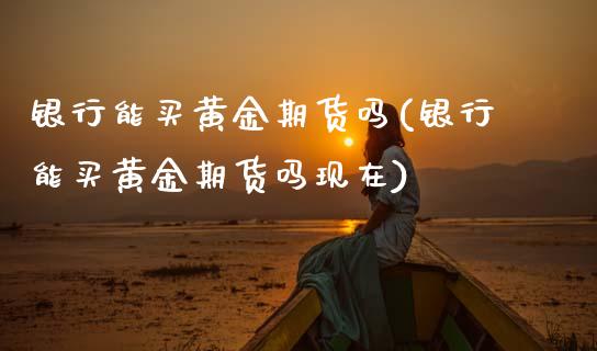 银行能买黄金期货吗(银行能买黄金期货吗现在)_https://www.hbaoqiang.com_股票推荐_第1张