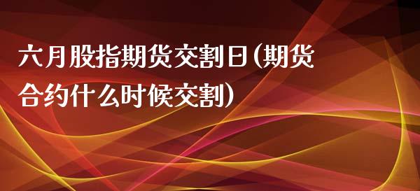 六月股指期货交割日(期货合约什么时候交割)_https://www.hbaoqiang.com_股指期货_第1张