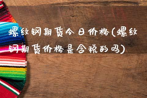 螺纹钢期货今日价格(螺纹钢期货价格是含税的吗)_https://www.hbaoqiang.com_黄金期货_第1张