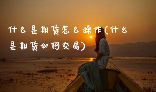 什么是期货怎么操作(什么是期货如何交易)_https://www.hbaoqiang.com_期货手续费_第1张