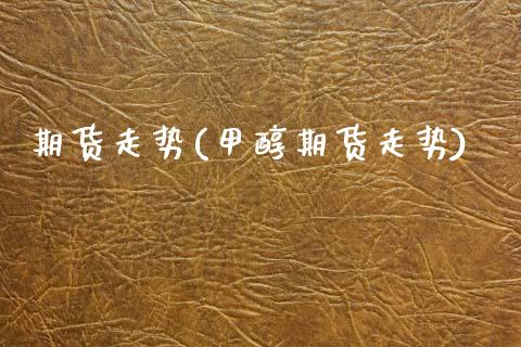 期货走势(甲醇期货走势)_https://www.hbaoqiang.com_期货开户_第1张