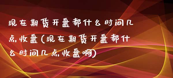 现在期货开盘都什么时间几点收盘(现在期货开盘都什么时间几点收盘啊)_https://www.hbaoqiang.com_期货直播_第1张