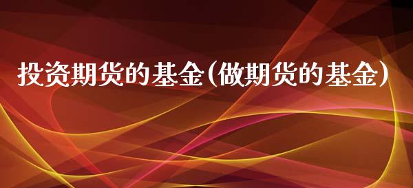 投资期货的基金(做期货的基金)_https://www.hbaoqiang.com_恒指期货_第1张