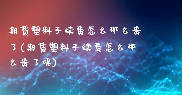 期货塑料手续费怎么那么贵了(期货塑料手续费怎么那么贵了呢)_https://www.hbaoqiang.com_基金投资_第1张