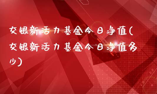 交银新活力基金今日净值(交银新活力基金今日净值多少)_https://www.hbaoqiang.com_德指期货_第1张