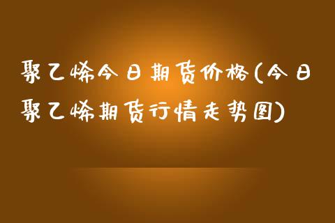 聚乙烯今日期货价格(今日聚乙烯期货行情走势图)_https://www.hbaoqiang.com_实战心得_第1张