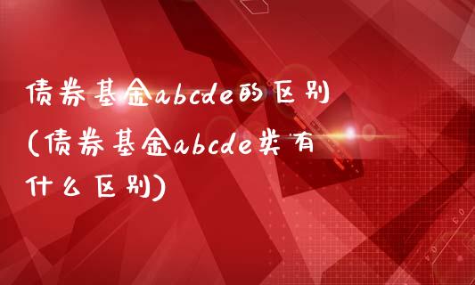 债券基金abcde的区别(债券基金abcde类有什么区别)_https://www.hbaoqiang.com_交易心态_第1张