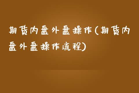 期货内盘外盘操作(期货内盘外盘操作流程)_https://www.hbaoqiang.com_德指期货_第1张