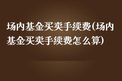 场内基金买卖手续费(场内基金买卖手续费怎么算)_https://www.hbaoqiang.com_期货手续费_第1张